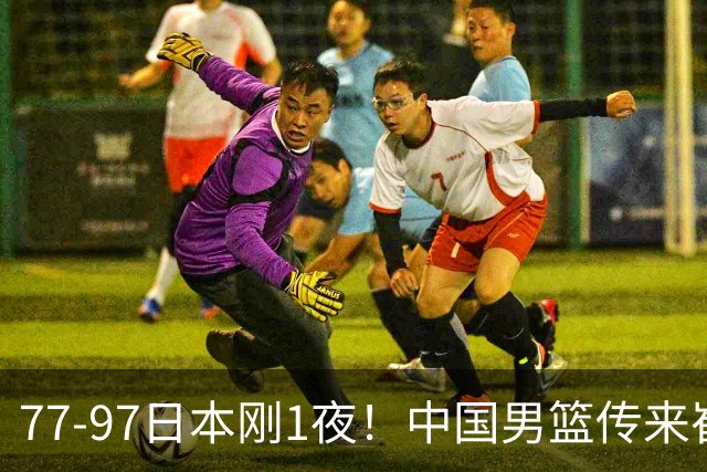 77-97日本刚1夜！中国男篮传来崔永熙消息，胡明轩说的很实在也很清醒